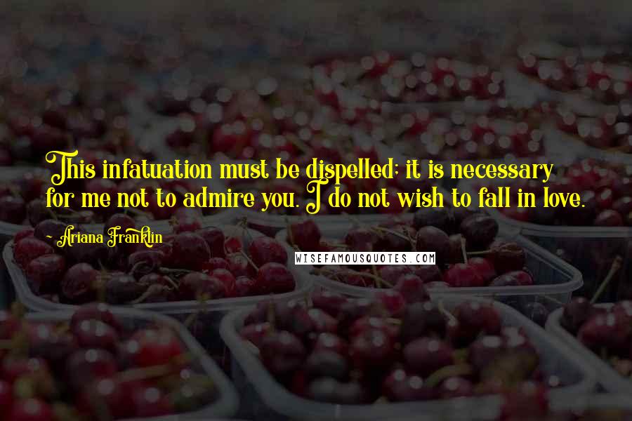 Ariana Franklin Quotes: This infatuation must be dispelled; it is necessary for me not to admire you. I do not wish to fall in love.