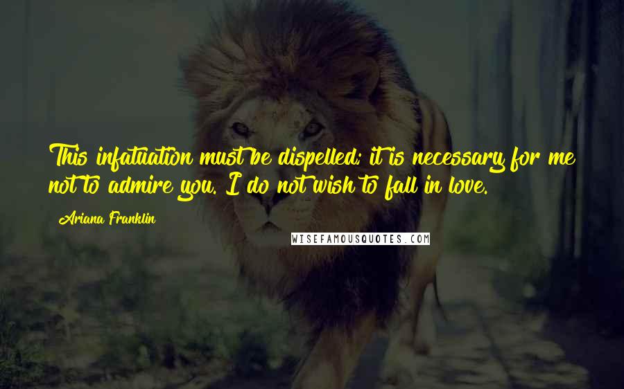 Ariana Franklin Quotes: This infatuation must be dispelled; it is necessary for me not to admire you. I do not wish to fall in love.