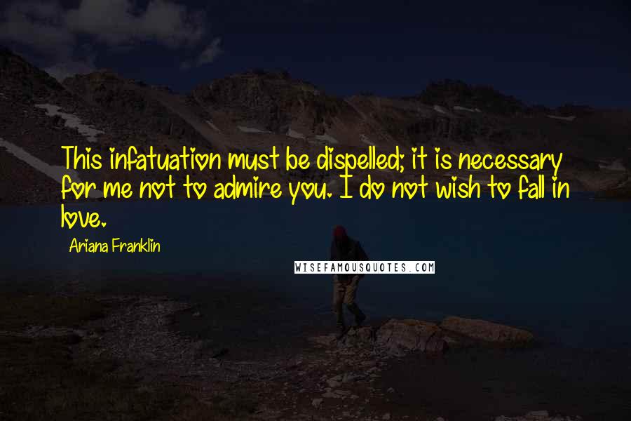 Ariana Franklin Quotes: This infatuation must be dispelled; it is necessary for me not to admire you. I do not wish to fall in love.