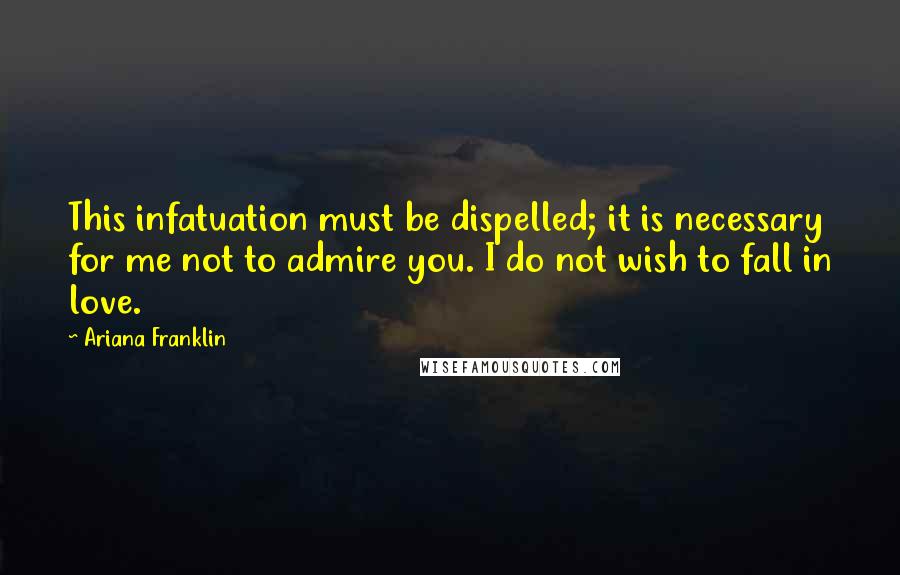 Ariana Franklin Quotes: This infatuation must be dispelled; it is necessary for me not to admire you. I do not wish to fall in love.