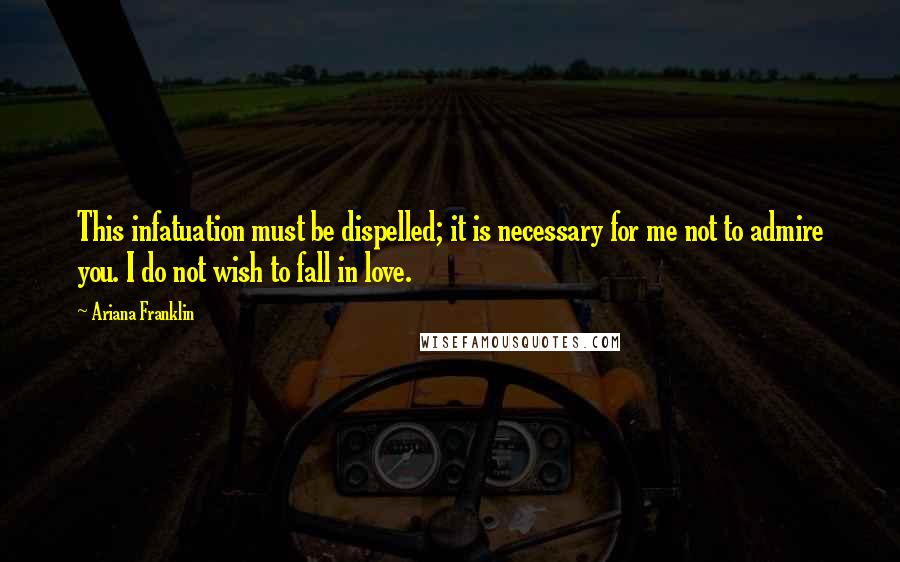 Ariana Franklin Quotes: This infatuation must be dispelled; it is necessary for me not to admire you. I do not wish to fall in love.