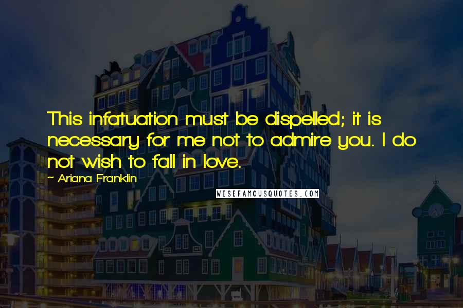 Ariana Franklin Quotes: This infatuation must be dispelled; it is necessary for me not to admire you. I do not wish to fall in love.