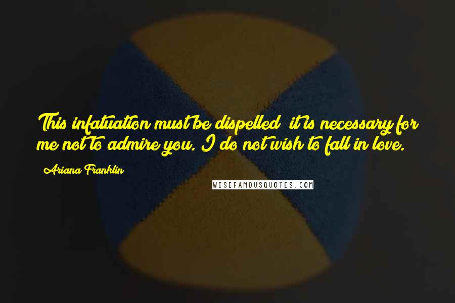 Ariana Franklin Quotes: This infatuation must be dispelled; it is necessary for me not to admire you. I do not wish to fall in love.