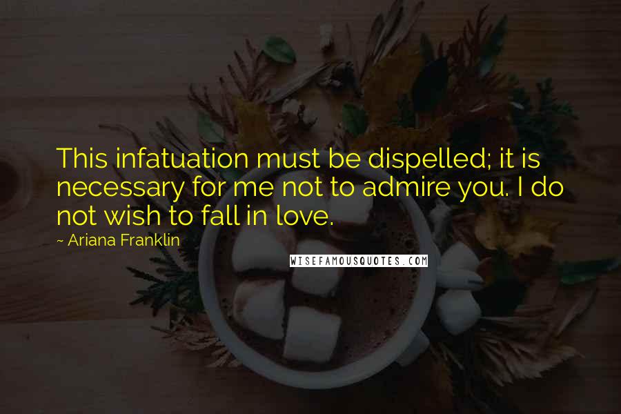 Ariana Franklin Quotes: This infatuation must be dispelled; it is necessary for me not to admire you. I do not wish to fall in love.