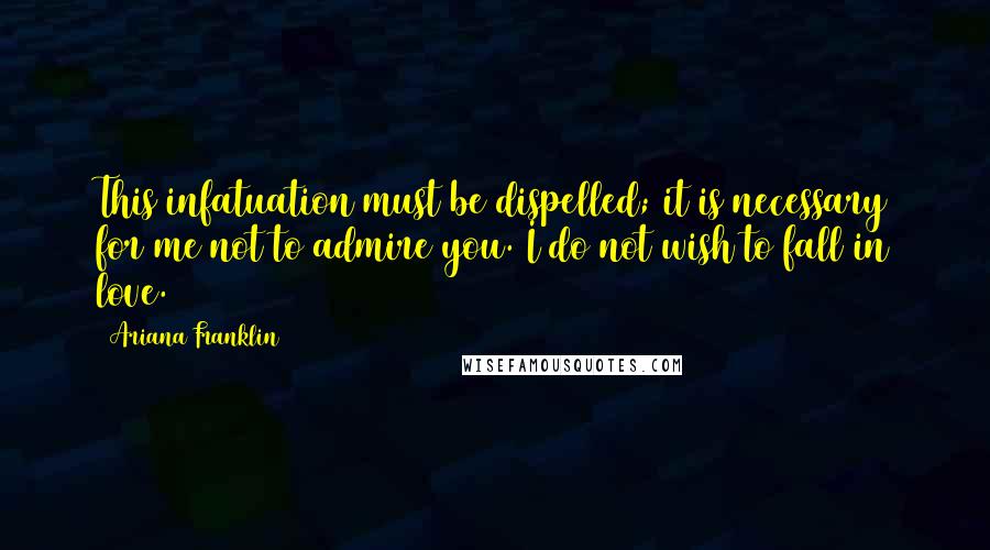 Ariana Franklin Quotes: This infatuation must be dispelled; it is necessary for me not to admire you. I do not wish to fall in love.