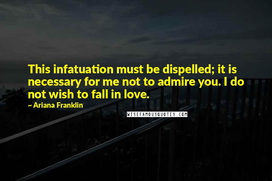 Ariana Franklin Quotes: This infatuation must be dispelled; it is necessary for me not to admire you. I do not wish to fall in love.