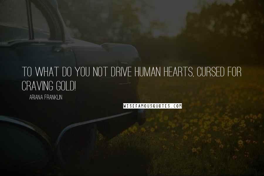 Ariana Franklin Quotes: To what do you not drive human hearts, cursed for craving gold!