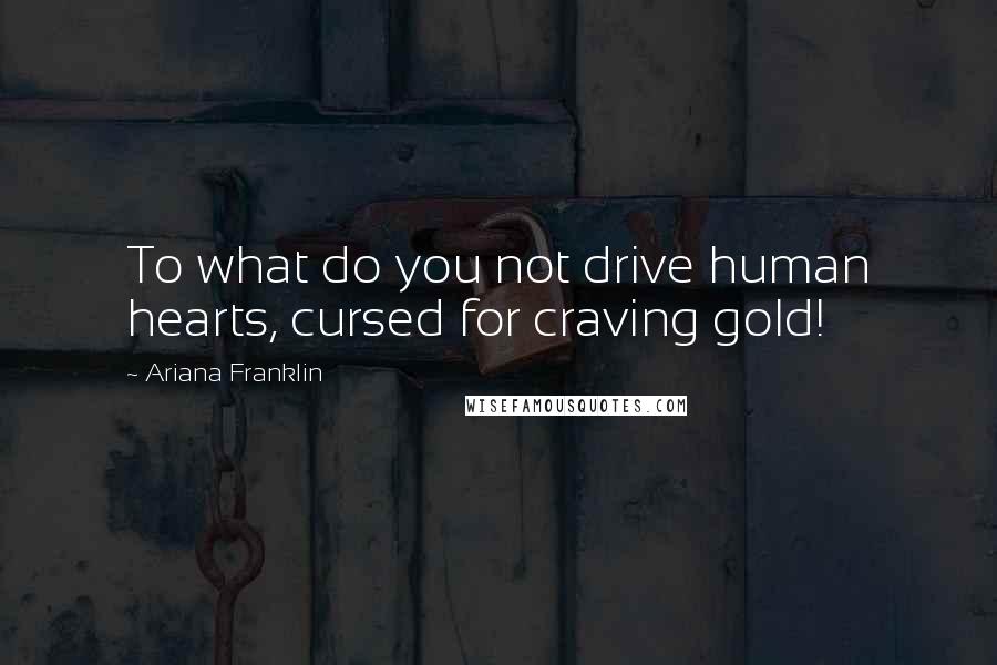 Ariana Franklin Quotes: To what do you not drive human hearts, cursed for craving gold!