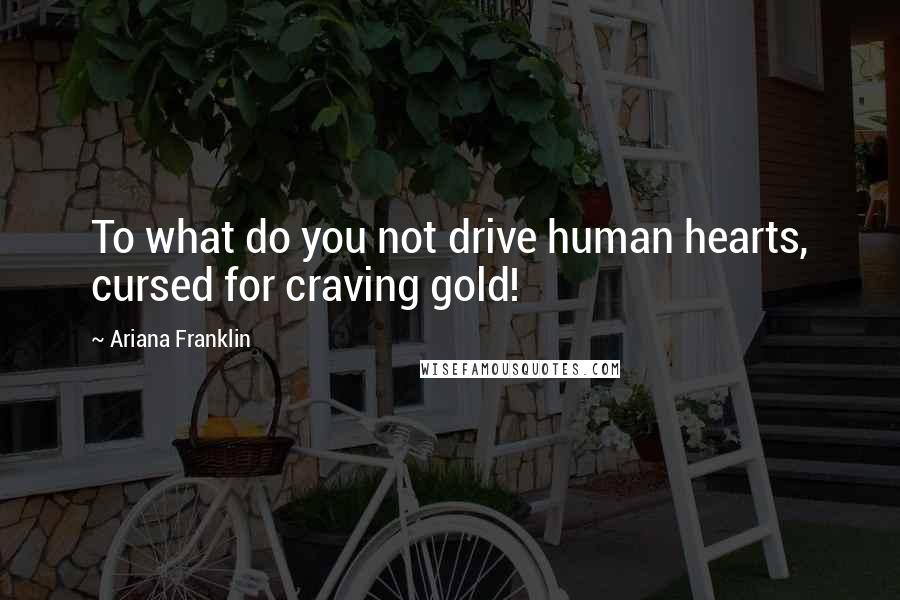 Ariana Franklin Quotes: To what do you not drive human hearts, cursed for craving gold!