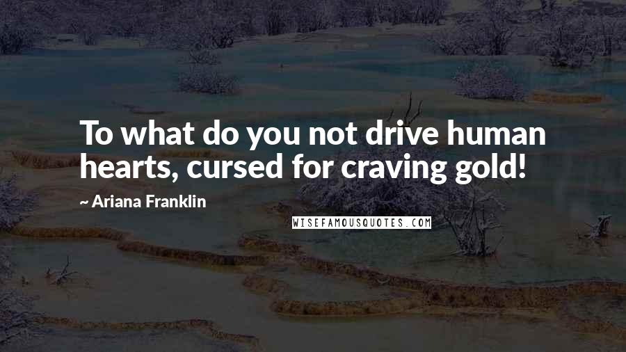 Ariana Franklin Quotes: To what do you not drive human hearts, cursed for craving gold!