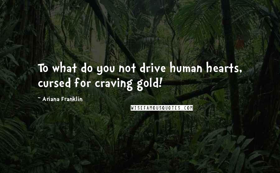 Ariana Franklin Quotes: To what do you not drive human hearts, cursed for craving gold!