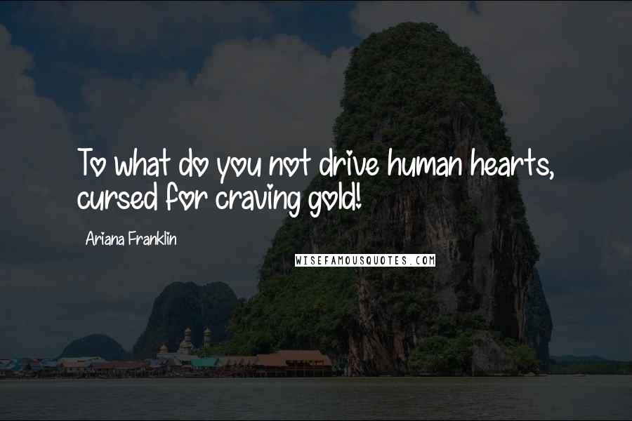 Ariana Franklin Quotes: To what do you not drive human hearts, cursed for craving gold!