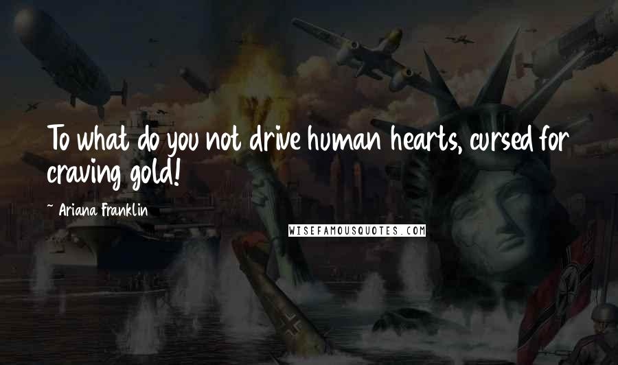 Ariana Franklin Quotes: To what do you not drive human hearts, cursed for craving gold!