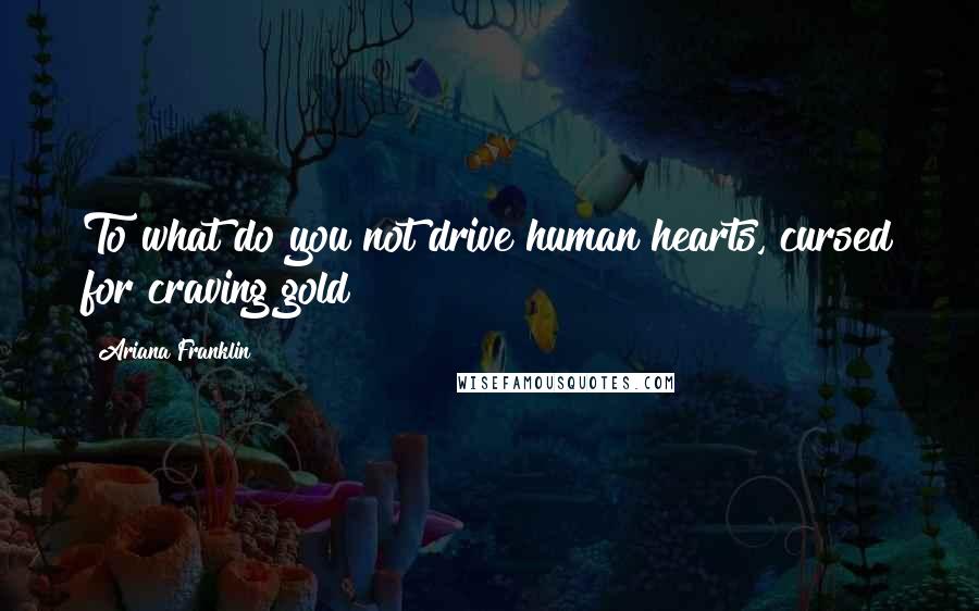 Ariana Franklin Quotes: To what do you not drive human hearts, cursed for craving gold!