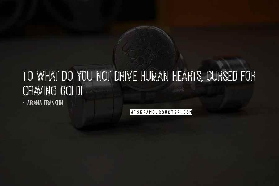 Ariana Franklin Quotes: To what do you not drive human hearts, cursed for craving gold!