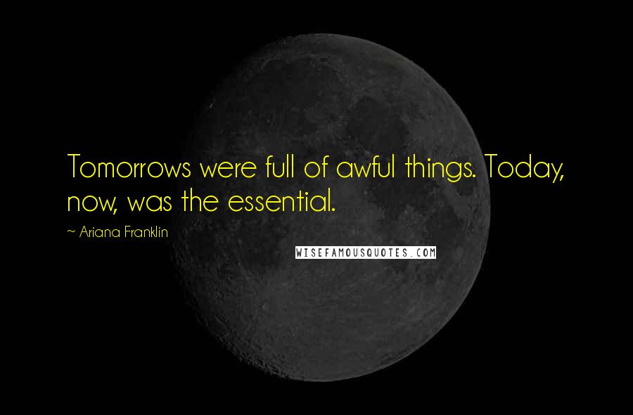 Ariana Franklin Quotes: Tomorrows were full of awful things. Today, now, was the essential.