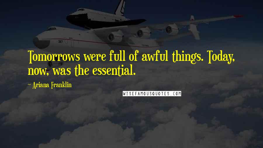 Ariana Franklin Quotes: Tomorrows were full of awful things. Today, now, was the essential.