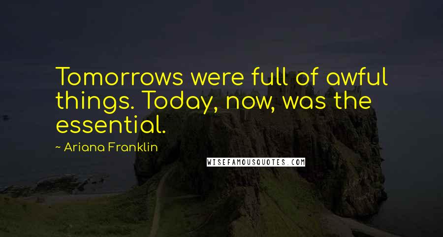 Ariana Franklin Quotes: Tomorrows were full of awful things. Today, now, was the essential.