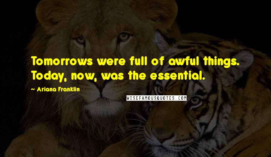 Ariana Franklin Quotes: Tomorrows were full of awful things. Today, now, was the essential.