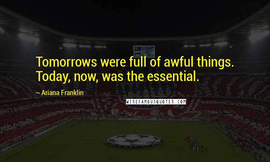 Ariana Franklin Quotes: Tomorrows were full of awful things. Today, now, was the essential.