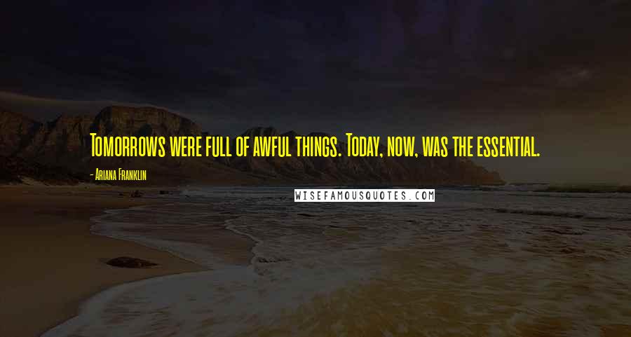 Ariana Franklin Quotes: Tomorrows were full of awful things. Today, now, was the essential.