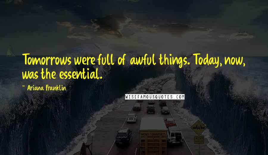 Ariana Franklin Quotes: Tomorrows were full of awful things. Today, now, was the essential.