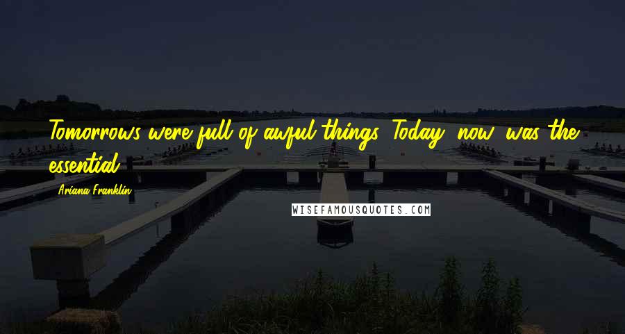 Ariana Franklin Quotes: Tomorrows were full of awful things. Today, now, was the essential.