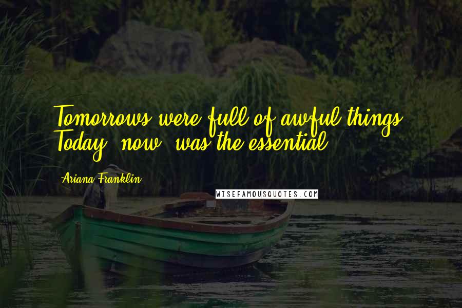 Ariana Franklin Quotes: Tomorrows were full of awful things. Today, now, was the essential.