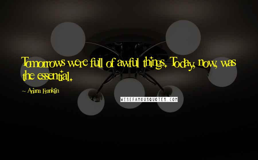 Ariana Franklin Quotes: Tomorrows were full of awful things. Today, now, was the essential.