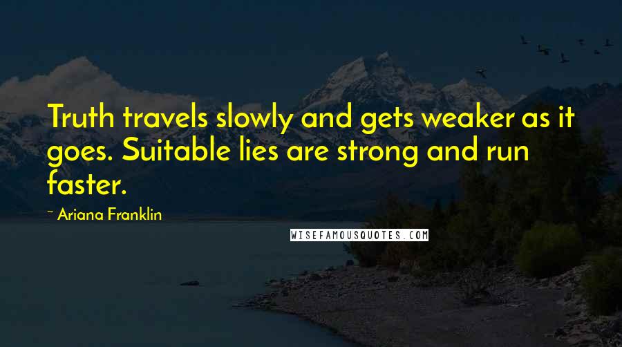 Ariana Franklin Quotes: Truth travels slowly and gets weaker as it goes. Suitable lies are strong and run faster.