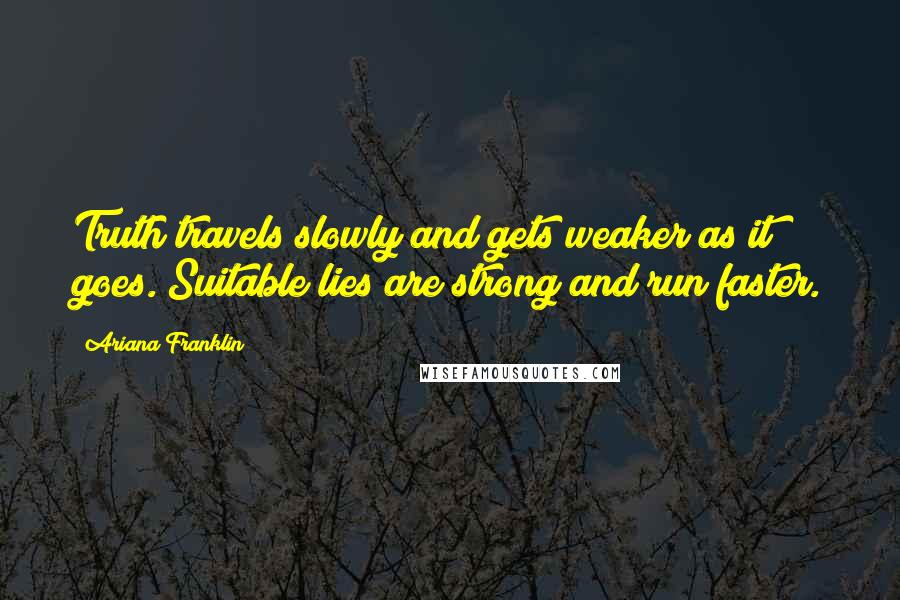 Ariana Franklin Quotes: Truth travels slowly and gets weaker as it goes. Suitable lies are strong and run faster.