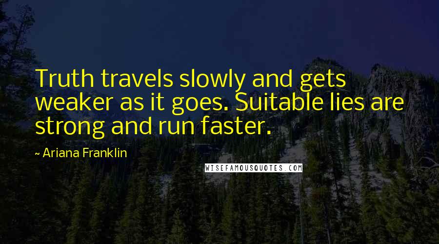 Ariana Franklin Quotes: Truth travels slowly and gets weaker as it goes. Suitable lies are strong and run faster.