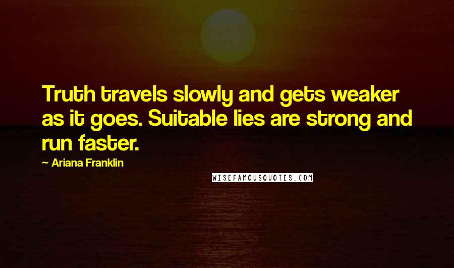 Ariana Franklin Quotes: Truth travels slowly and gets weaker as it goes. Suitable lies are strong and run faster.