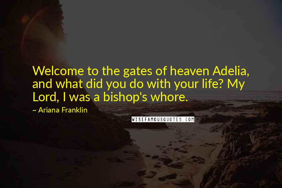 Ariana Franklin Quotes: Welcome to the gates of heaven Adelia, and what did you do with your life? My Lord, I was a bishop's whore.
