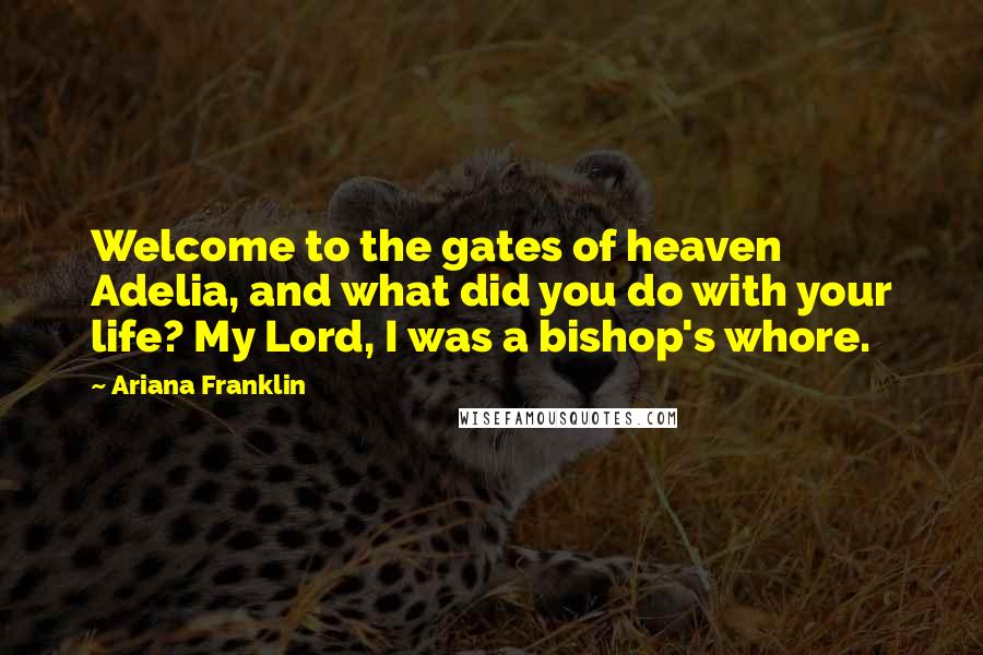 Ariana Franklin Quotes: Welcome to the gates of heaven Adelia, and what did you do with your life? My Lord, I was a bishop's whore.