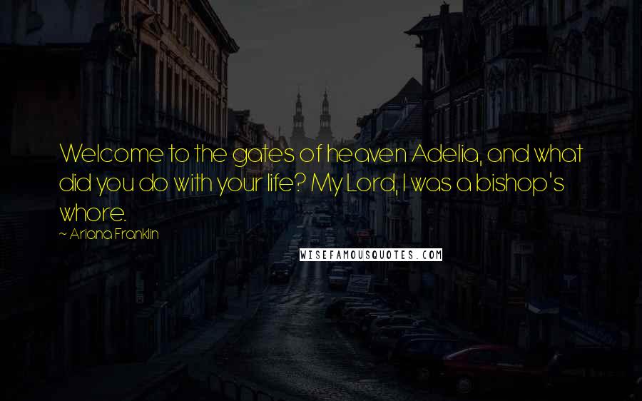 Ariana Franklin Quotes: Welcome to the gates of heaven Adelia, and what did you do with your life? My Lord, I was a bishop's whore.