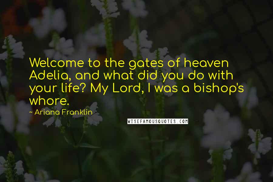 Ariana Franklin Quotes: Welcome to the gates of heaven Adelia, and what did you do with your life? My Lord, I was a bishop's whore.