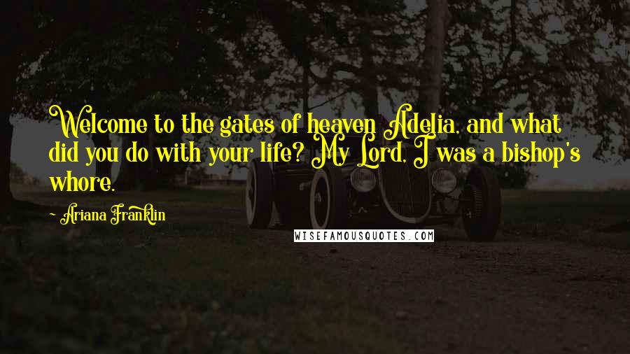 Ariana Franklin Quotes: Welcome to the gates of heaven Adelia, and what did you do with your life? My Lord, I was a bishop's whore.