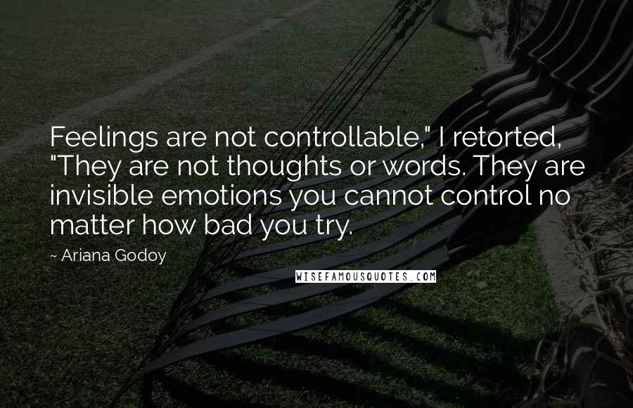 Ariana Godoy Quotes: Feelings are not controllable," I retorted, "They are not thoughts or words. They are invisible emotions you cannot control no matter how bad you try.