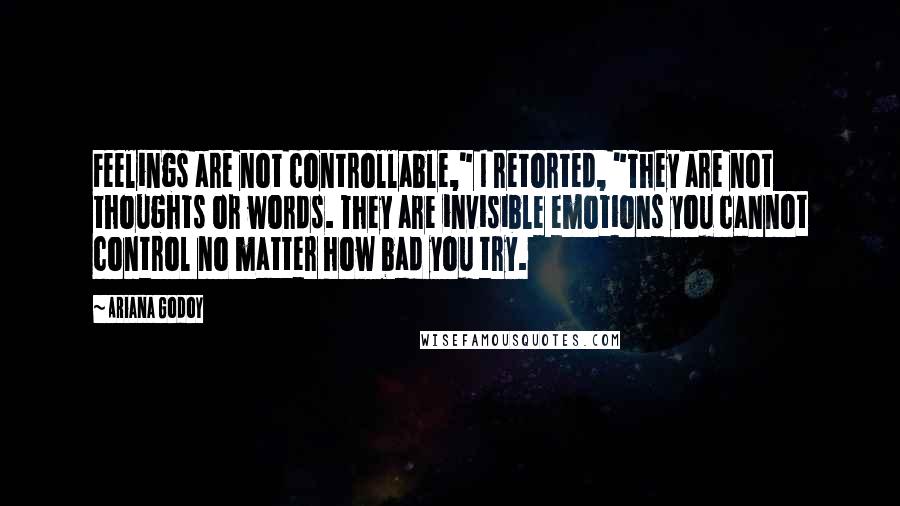 Ariana Godoy Quotes: Feelings are not controllable," I retorted, "They are not thoughts or words. They are invisible emotions you cannot control no matter how bad you try.