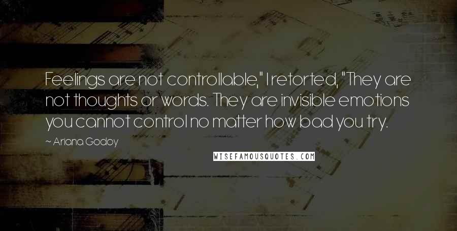 Ariana Godoy Quotes: Feelings are not controllable," I retorted, "They are not thoughts or words. They are invisible emotions you cannot control no matter how bad you try.