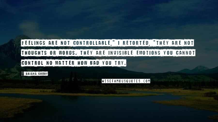 Ariana Godoy Quotes: Feelings are not controllable," I retorted, "They are not thoughts or words. They are invisible emotions you cannot control no matter how bad you try.