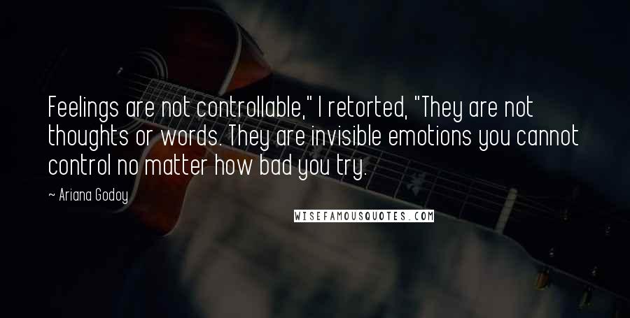 Ariana Godoy Quotes: Feelings are not controllable," I retorted, "They are not thoughts or words. They are invisible emotions you cannot control no matter how bad you try.