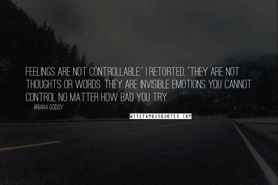 Ariana Godoy Quotes: Feelings are not controllable," I retorted, "They are not thoughts or words. They are invisible emotions you cannot control no matter how bad you try.