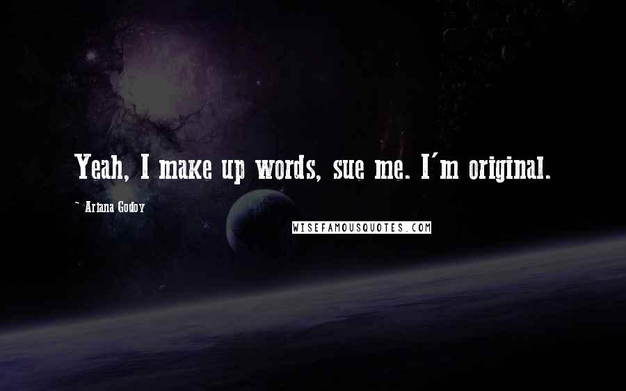 Ariana Godoy Quotes: Yeah, I make up words, sue me. I'm original.