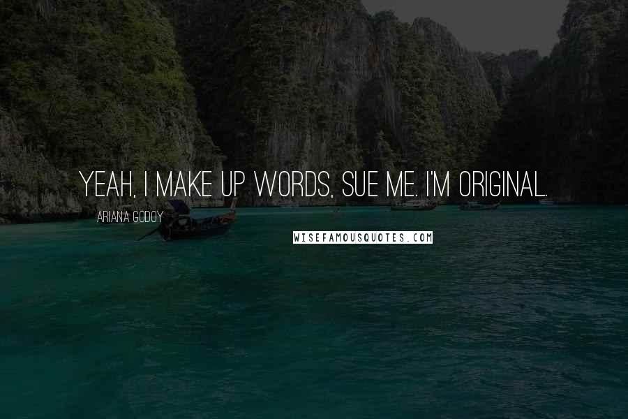 Ariana Godoy Quotes: Yeah, I make up words, sue me. I'm original.