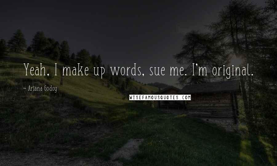 Ariana Godoy Quotes: Yeah, I make up words, sue me. I'm original.