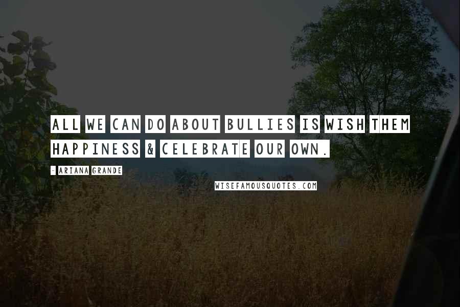 Ariana Grande Quotes: All we can do about bullies is wish them happiness & celebrate our own.