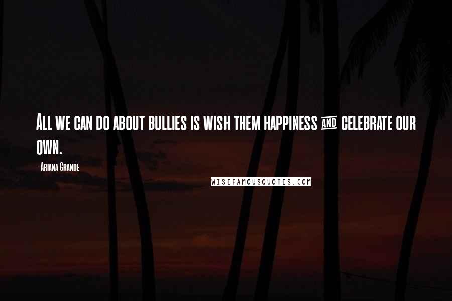 Ariana Grande Quotes: All we can do about bullies is wish them happiness & celebrate our own.