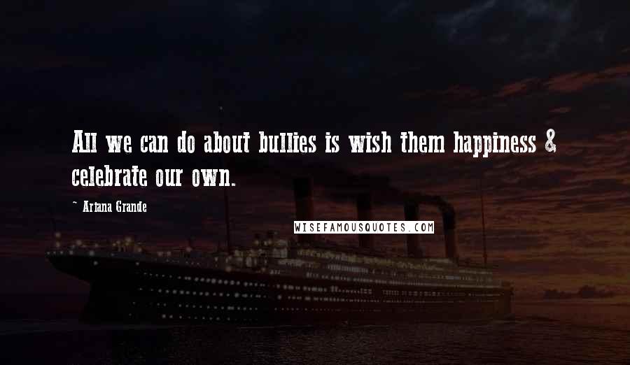 Ariana Grande Quotes: All we can do about bullies is wish them happiness & celebrate our own.